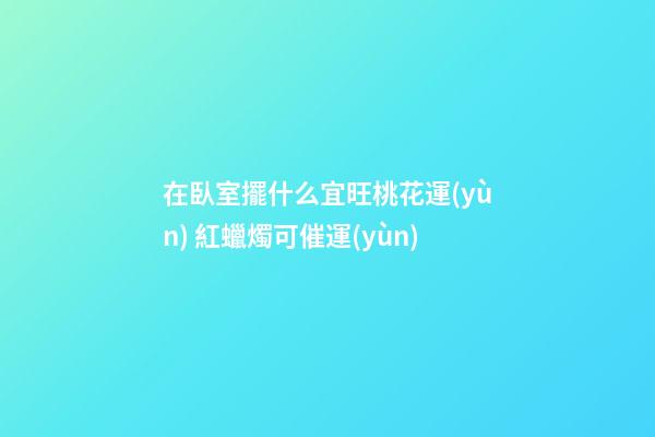 在臥室擺什么宜旺桃花運(yùn) 紅蠟燭可催運(yùn)